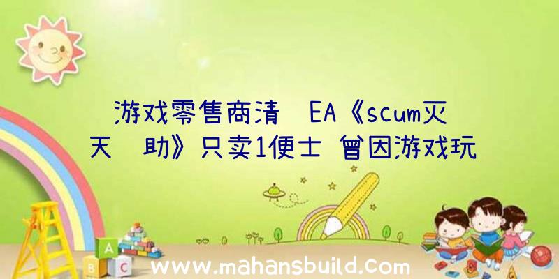 游戏零售商清货EA《scum灭天辅助》只卖1便士